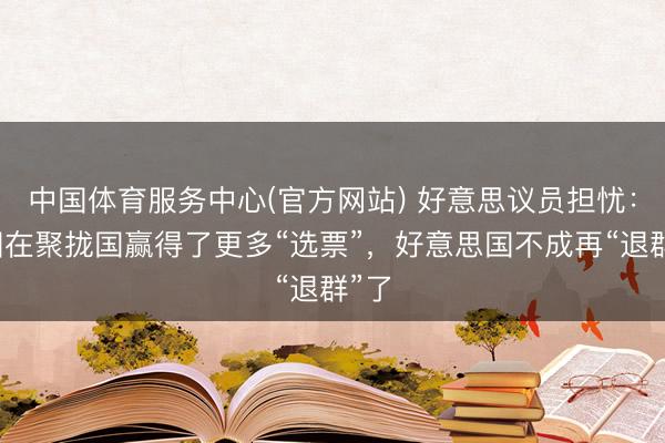中国体育服务中心(官方网站) 好意思议员担忧：中国在聚拢国赢得了更多“选票”，好意思国不成再“退群”了