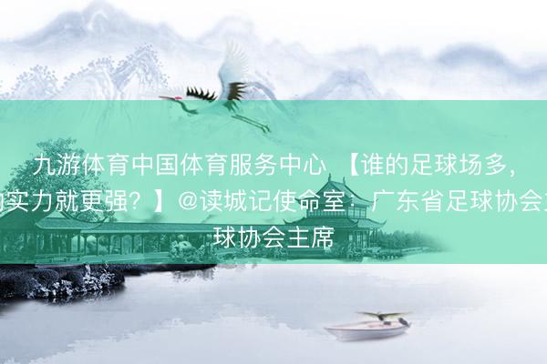 九游体育中国体育服务中心 【谁的足球场多，谁的实力就更强？】@读城记使命室：广东省足球协会主席