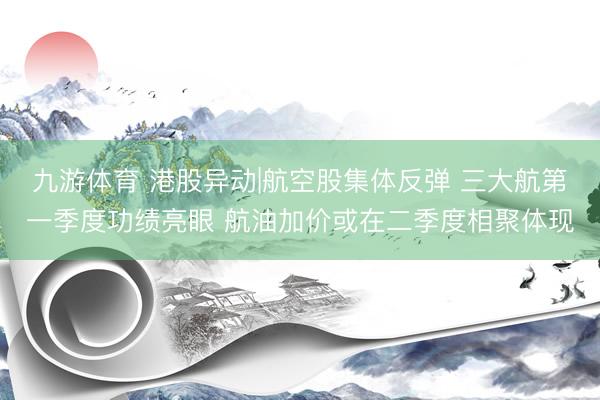 九游体育 港股异动|航空股集体反弹 三大航第一季度功绩亮眼 航油加价或在二季度相聚体现