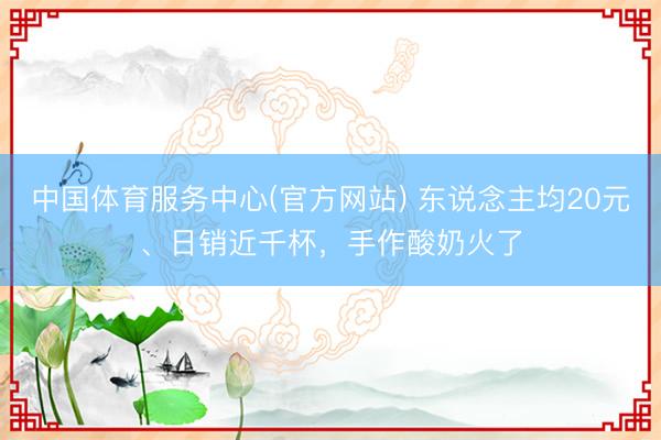 中国体育服务中心(官方网站) 东说念主均20元、日销近千杯，手作酸奶火了