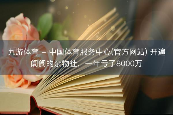 九游体育 - 中国体育服务中心(官方网站) 开遍阛阓的杂物社，一年亏了8000万