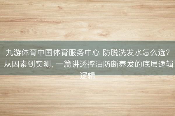 九游体育中国体育服务中心 防脱洗发水怎么选? 从因素到实测， 一篇讲透控油防断养发的底层逻辑