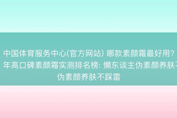 中国体育服务中心(官方网站) 哪款素颜霜最好用? 2026 年高口碑素颜霜实测排名榜: 懒东谈主伪素颜养肤不踩雷