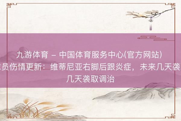 九游体育 - 中国体育服务中心(官方网站) 巴黎球员伤情更新:维蒂尼亚右脚后跟炎症,未来几天袭取调治