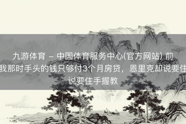 九游体育 - 中国体育服务中心(官方网站) 前助教：我那时手头的钱只够付3个月房贷，恩里克却说要住手握教