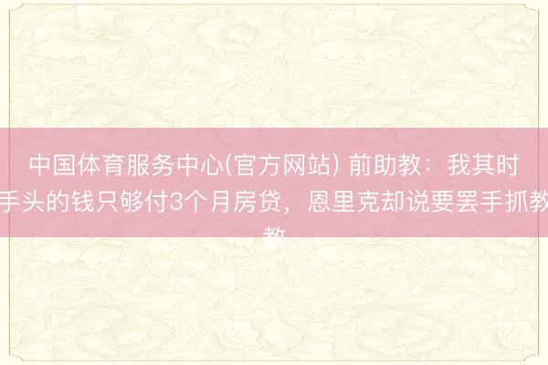 中国体育服务中心(官方网站) 前助教:我其时手头的钱只够付3个月房贷,恩里克却说要罢手抓教