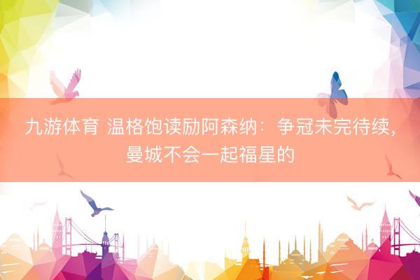九游体育 温格饱读励阿森纳：争冠未完待续，曼城不会一起福星的