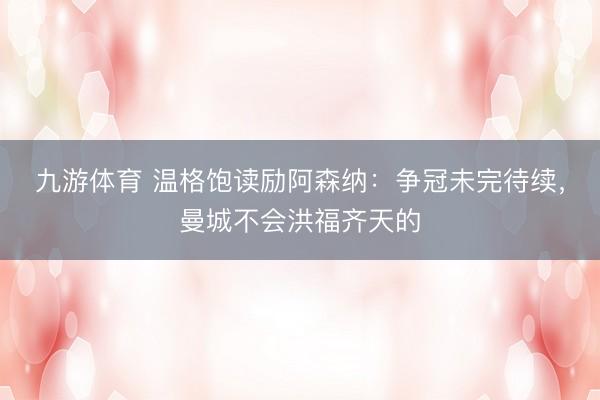 九游体育 温格饱读励阿森纳：争冠未完待续，曼城不会洪福齐天的