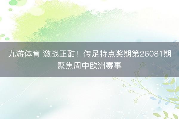 九游体育 激战正酣！传足特点奖期第26081期聚焦周中欧洲赛事
