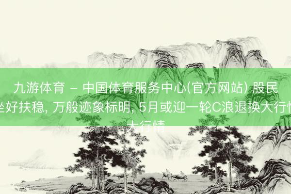 九游体育 - 中国体育服务中心(官方网站) 股民坐好扶稳， 万般迹象标明， 5月或迎一轮C浪退换大行情
