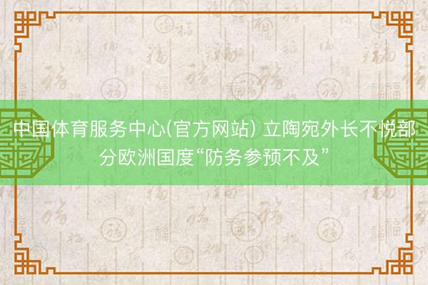 中国体育服务中心(官方网站) 立陶宛外长不悦部分欧洲国度“防务参预不及”