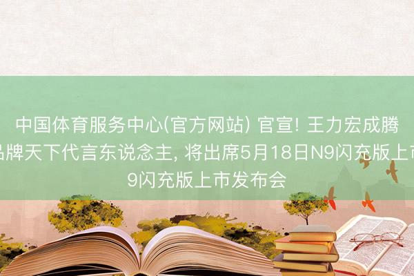 中国体育服务中心(官方网站) 官宣! 王力宏成腾势汽车品牌天下代言东说念主， 将出席5月18日N9闪充版上市发布会