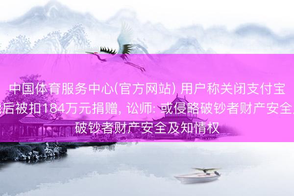 中国体育服务中心(官方网站) 用户称关闭支付宝支付功能后被扣184万元捐赠, 讼师: 或侵略破钞者财产安全及知情权