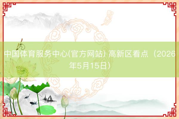 中国体育服务中心(官方网站) 高新区看点（2026年5月15日）