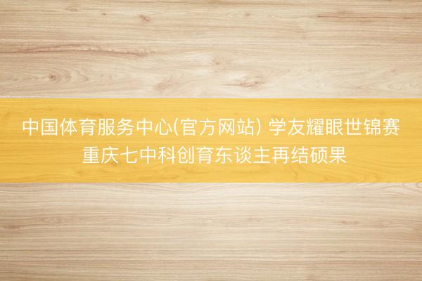 中国体育服务中心(官方网站) 学友耀眼世锦赛 重庆七中科创育东谈主再结硕果