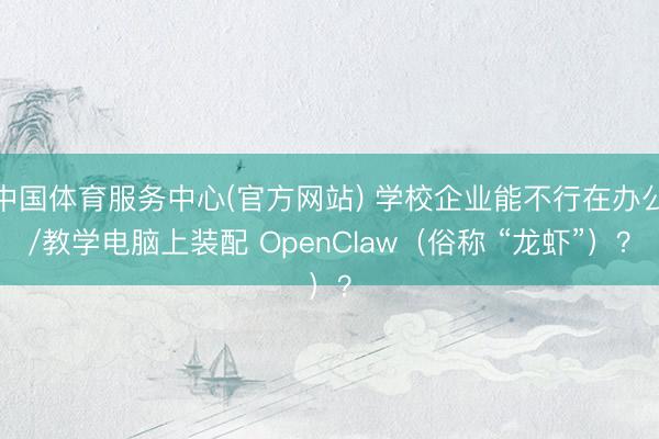 中国体育服务中心(官方网站) 学校企业能不行在办公/教学电脑上装配 OpenClaw(俗称 “龙虾”)?