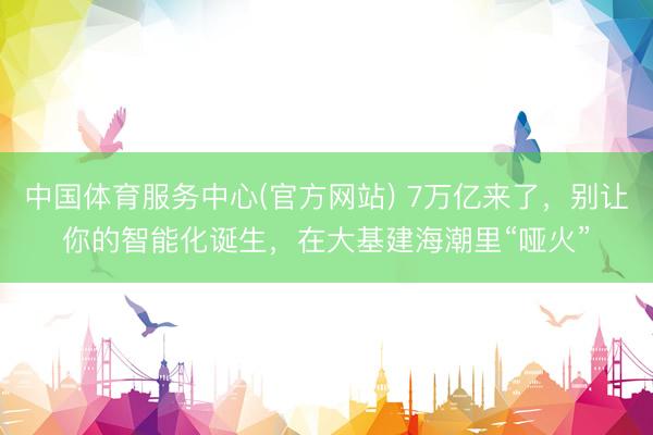 中国体育服务中心(官方网站) 7万亿来了，别让你的智能化诞生，在大基建海潮里“哑火”