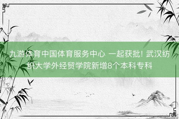 九游体育中国体育服务中心 一起获批! 武汉纺织大学外经贸学院新增8个本科专科
