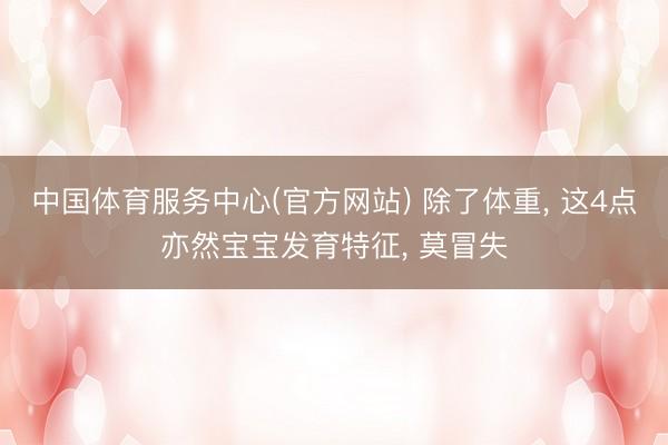 中国体育服务中心(官方网站) 除了体重， 这4点亦然宝宝发育特征， 莫冒失