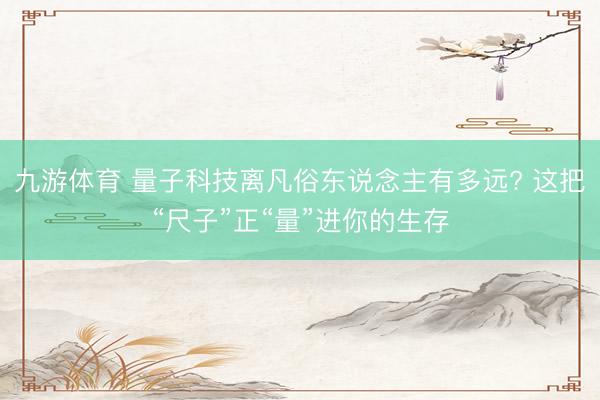 九游体育 量子科技离凡俗东说念主有多远? 这把“尺子”正“量”进你的生存