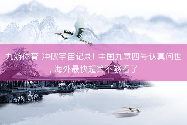 九游体育 冲破宇宙记录! 中国九章四号认真问世， 海外最快超算不够看了