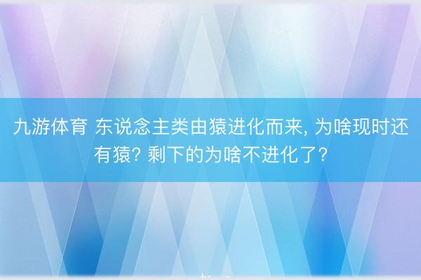 九游体育 东说念主类由猿进化而来， 为啥现时还有猿? 剩下的为啥不进化了?