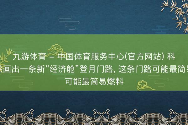 九游体育 - 中国体育服务中心(官方网站) 科学家绘画出一条新“经济舱”登月门路， 这条门路可能最简易燃料