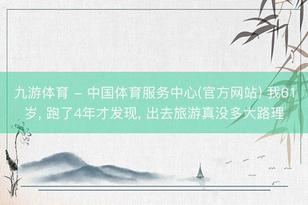 九游体育 - 中国体育服务中心(官方网站) 我61岁， 跑了4年才发现， 出去旅游真没多大路理