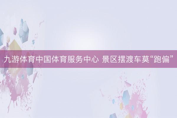 九游体育中国体育服务中心 景区摆渡车莫“跑偏”