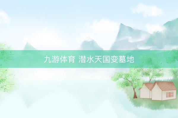 九游体育 潜水天国变墓地