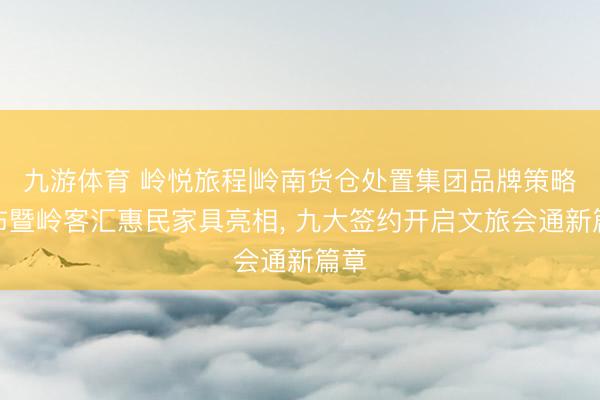 九游体育 岭悦旅程|岭南货仓处置集团品牌策略发布暨岭客汇惠民家具亮相， 九大签约开启文旅会通新篇章