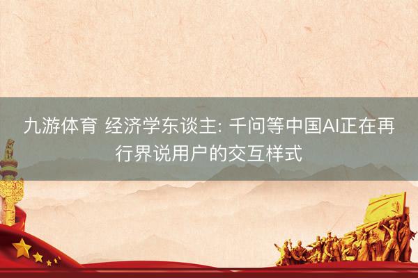 九游体育 经济学东谈主: 千问等中国AI正在再行界说用户的交互样式