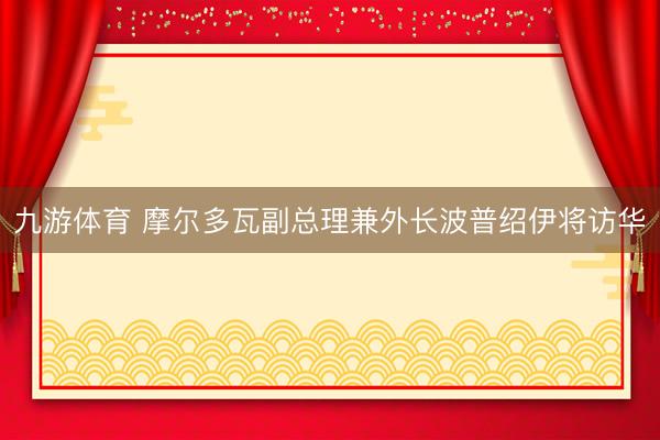 九游体育 摩尔多瓦副总理兼外长波普绍伊将访华