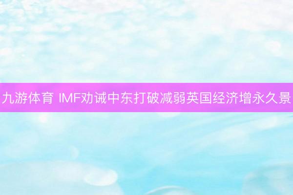 九游体育 IMF劝诫中东打破减弱英国经济增永久景