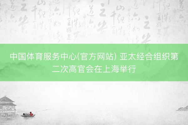 中国体育服务中心(官方网站) 亚太经合组织第二次高官会在上海举行