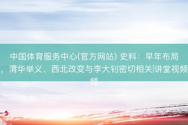 中国体育服务中心(官方网站) 史料：早年布局，渭华举义、西北改变与李大钊密切相关|讲堂视频