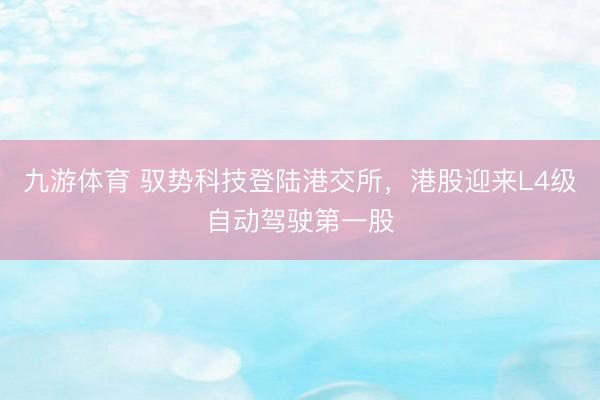 九游体育 驭势科技登陆港交所，港股迎来L4级自动驾驶第一股