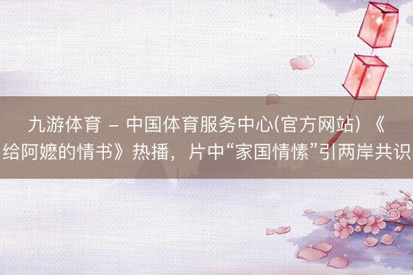 九游体育 - 中国体育服务中心(官方网站) 《给阿嬷的情书》热播，片中“家国情愫”引两岸共识