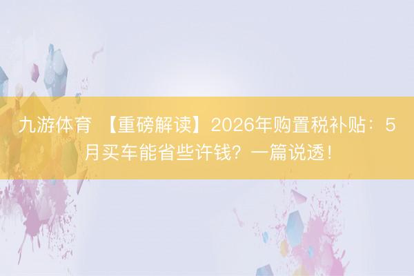 九游体育 【重磅解读】2026年购置税补贴：5月买车能省些许钱？一篇说透！