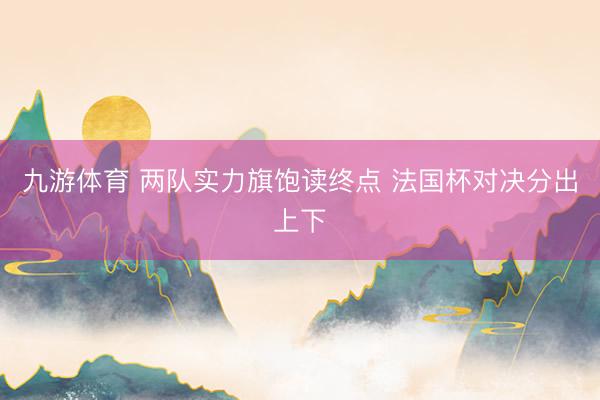 九游体育 两队实力旗饱读终点 法国杯对决分出上下