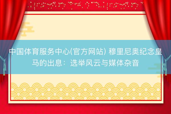 中国体育服务中心(官方网站) 穆里尼奥纪念皇马的出息：选举风云与媒体杂音