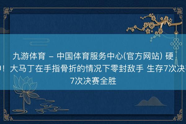 九游体育 - 中国体育服务中心(官方网站) 硬人精神！大马丁在手指骨折的情况下零封敌手 生存7次决赛全胜