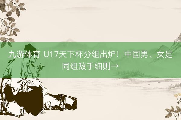 九游体育 U17天下杯分组出炉！中国男、女足同组敌手细则→