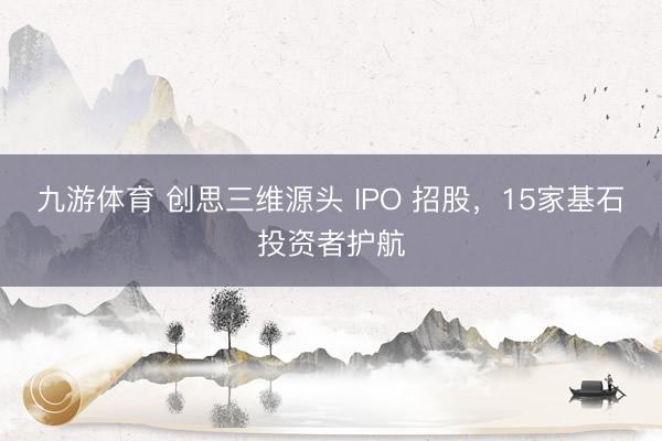 九游体育 创思三维源头 IPO 招股，15家基石投资者护航