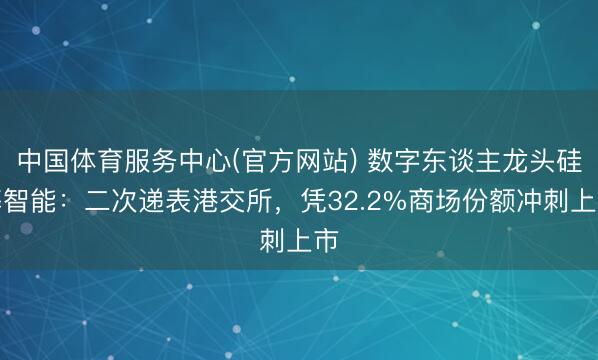 中国体育服务中心(官方网站) 数字东谈主龙头硅基智能:二次递表港交所,凭32.2%商场份额冲刺上市