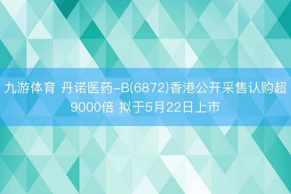 九游体育 丹诺医药-B(6872)香港公开采售认购超9000倍 拟于5月22日上市