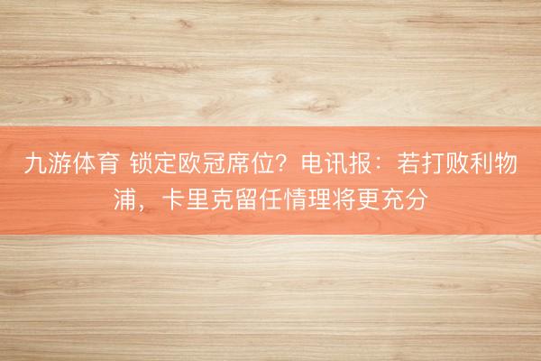 九游体育 锁定欧冠席位？电讯报：若打败利物浦，卡里克留任情理将更充分
