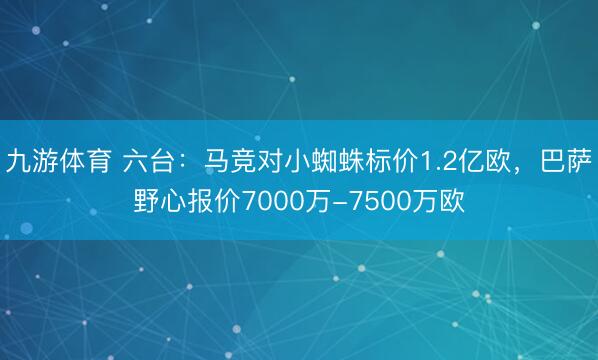 九游体育 六台：马竞对小蜘蛛标价1.2亿欧，巴萨野心报价7000万-7500万欧