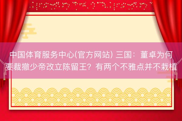 中国体育服务中心(官方网站) 三国：董卓为何要裁撤少帝改立陈留王？有两个不雅点并不栽植