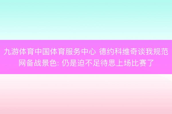 九游体育中国体育服务中心 德约科维奇谈我规范网备战景色: 仍是迫不足待思上场比赛了